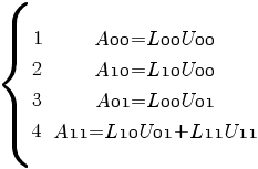 delim{lbrace}{matrix{4}{2}{1 {{A00} = {L00}{U00}} 2 {{A10} = {L10}{U00}} 3 {{A01} = {L00}{U01}} 4 {{A11} = {L10}{U01} + {L11}{U11}}}} { } delim{lbrace}{matrix{4}{2}{1 {{A00} = {L00}{U00}} 2 {{A10} = {L10}{U00}} 3 {{A01} = {L00}{U01}} 4 {{A11} = {L10}{U01} + {L11}{U11}}}} { }